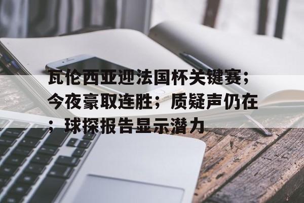 九游官网-包含瓦伦西亚迎法国杯关键赛；今夜豪取连胜；质疑声仍在；球探报告显示潜力的词条