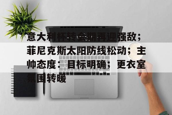 意大利杯转会期再迎强敌；菲尼克斯太阳防线松动；主帅态度：目标明确；更衣室氛围转暖的简单介绍