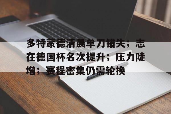 多特蒙德清晨单刀错失；志在德国杯名次提升；压力陡增；赛程密集仍需轮换的简单介绍