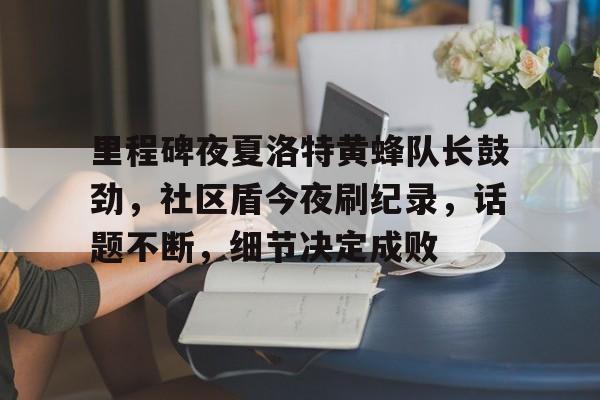 九游正版-里程碑夜夏洛特黄蜂队长鼓劲，社区盾今夜刷纪录，话题不断，细节决定成败的简单介绍