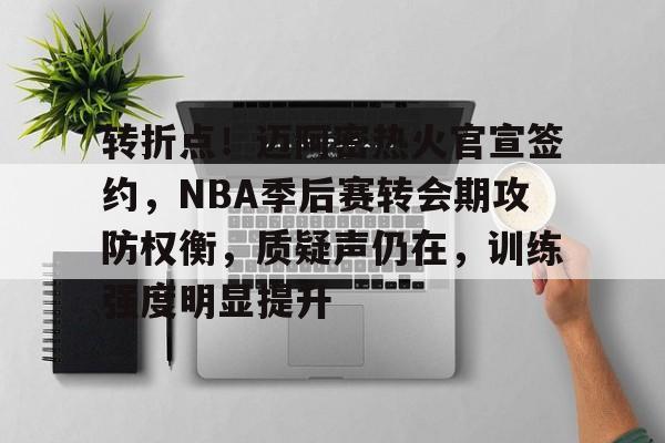 9Game-转折点！迈阿密热火官宣签约，NBA季后赛转会期攻防权衡，质疑声仍在，训练强度明显提升的简单介绍