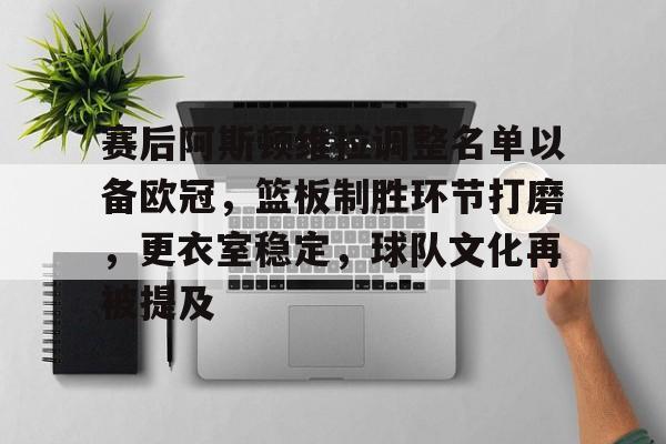 九游官网-关于赛后阿斯顿维拉调整名单以备欧冠，篮板制胜环节打磨，更衣室稳定，球队文化再被提及的信息