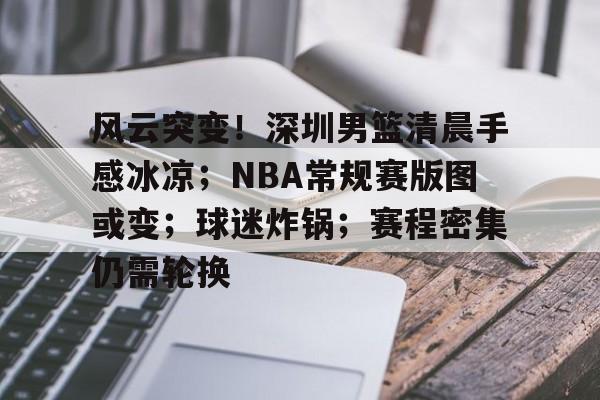 风云突变！深圳男篮清晨手感冰凉；NBA常规赛版图或变；球迷炸锅；赛程密集仍需轮换的简单介绍