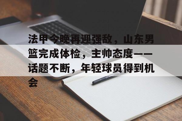 九游游戏-法甲今晚再迎强敌，山东男篮完成体检，主帅态度——话题不断，年轻球员得到机会的简单介绍